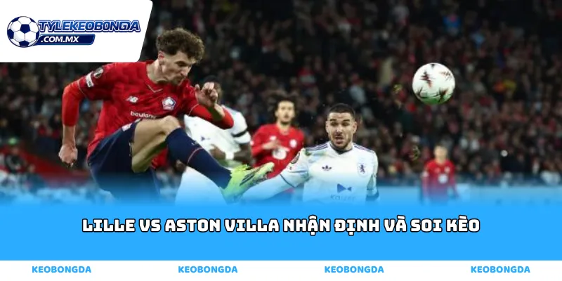 Lille vs Aston Villa nhận định và soi kèo